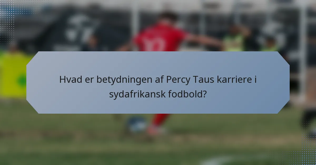 Hvad er betydningen af Percy Taus karriere i sydafrikansk fodbold?