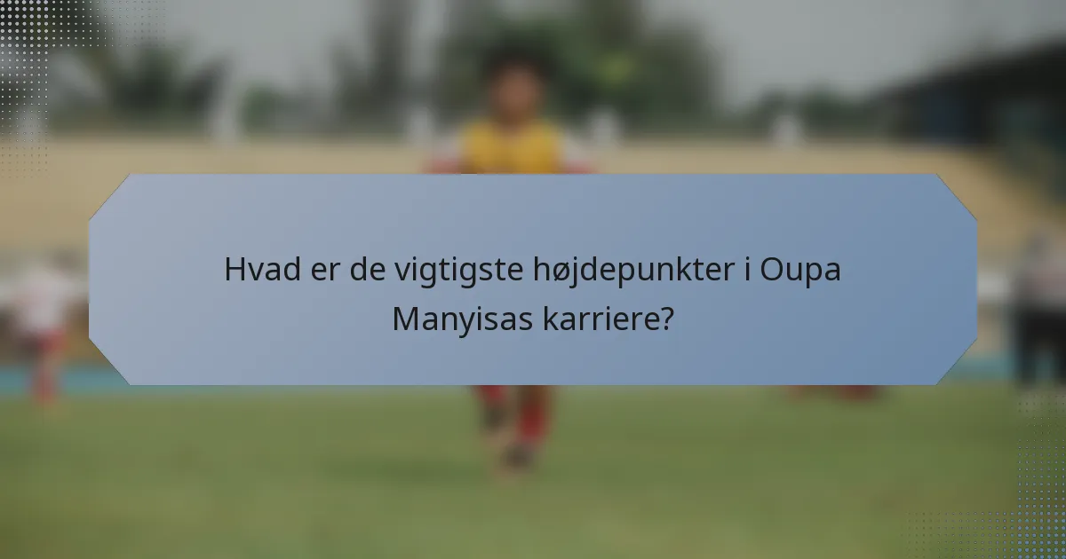 Hvad er de vigtigste højdepunkter i Oupa Manyisas karriere?
