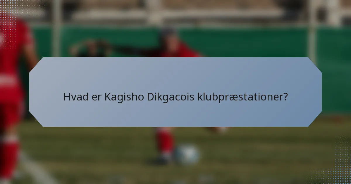 Hvad er Kagisho Dikgacois klubpræstationer?