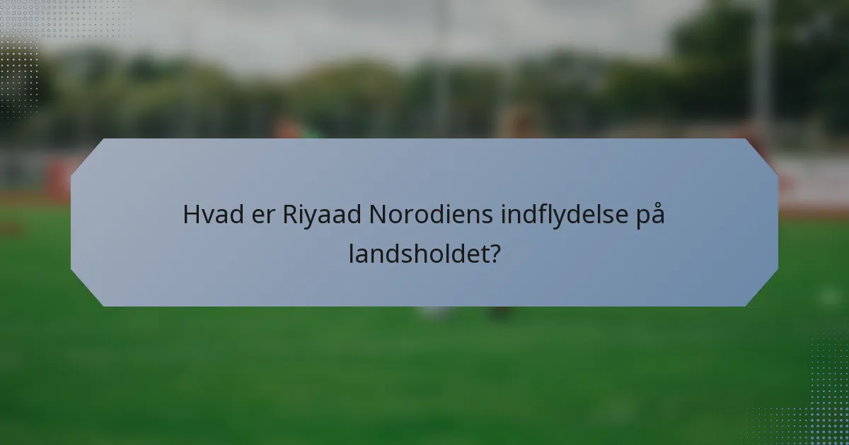 Hvad er Riyaad Norodiens indflydelse på landsholdet?