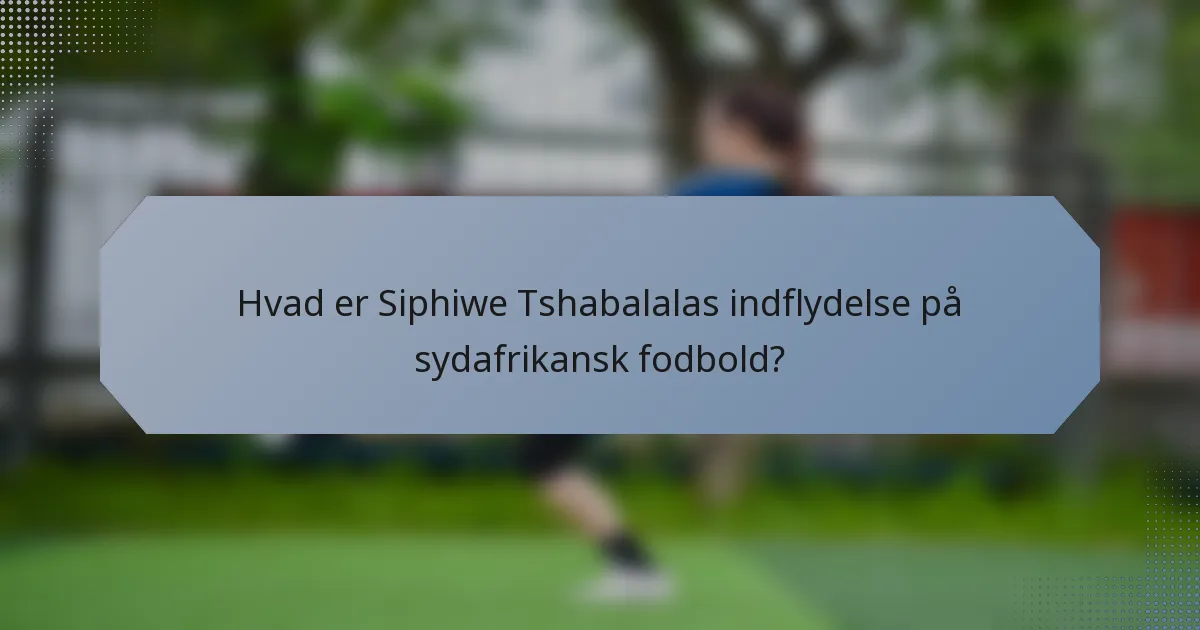 Hvad er Siphiwe Tshabalalas indflydelse på sydafrikansk fodbold?