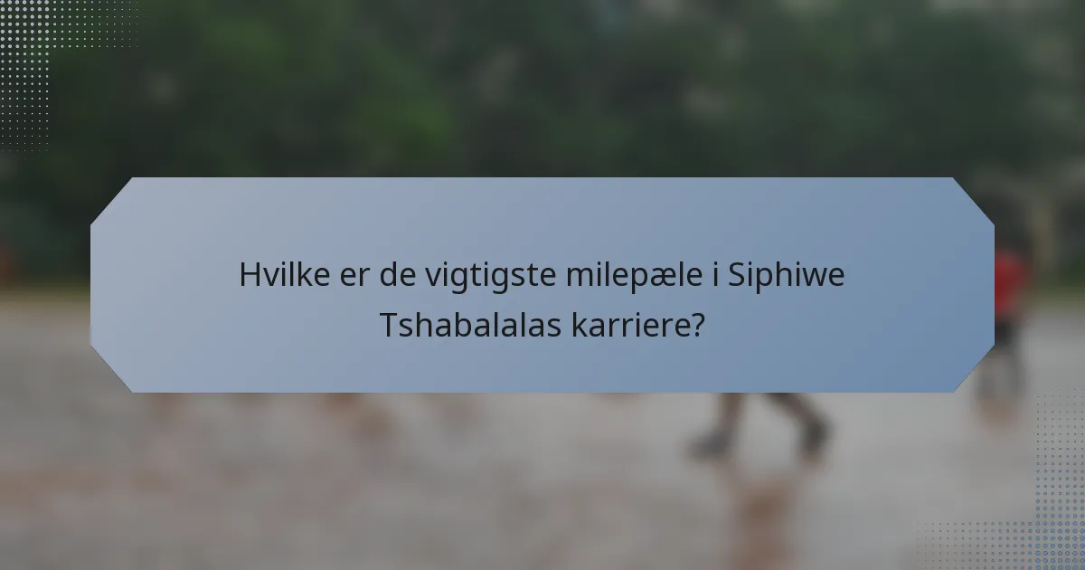 Hvilke er de vigtigste milepæle i Siphiwe Tshabalalas karriere?