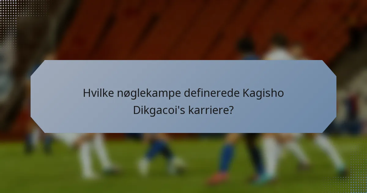 Hvilke nøglekampe definerede Kagisho Dikgacoi's karriere?