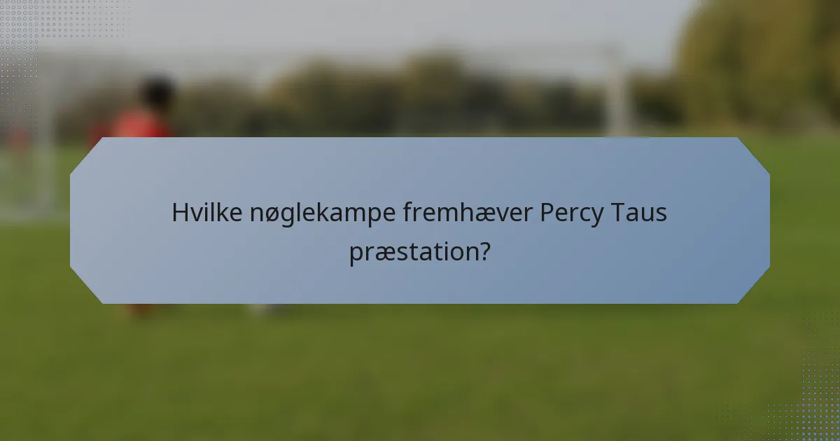 Hvilke nøglekampe fremhæver Percy Taus præstation?