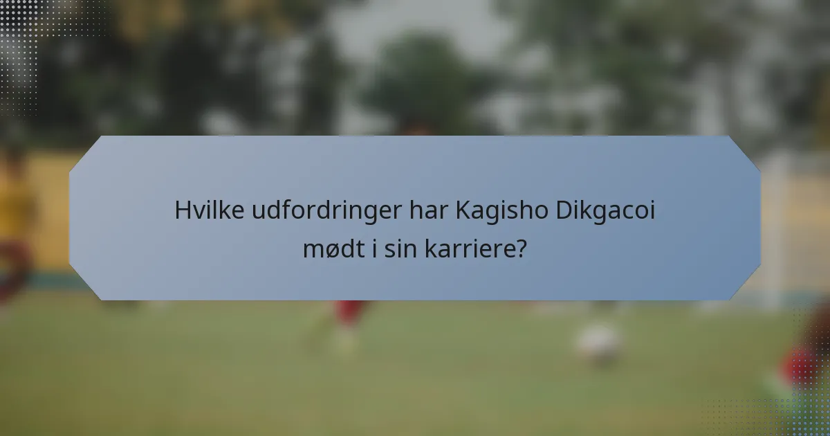Hvilke udfordringer har Kagisho Dikgacoi mødt i sin karriere?