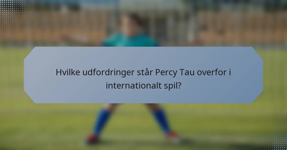Hvilke udfordringer står Percy Tau overfor i internationalt spil?