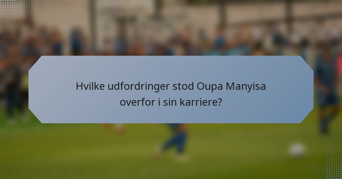 Hvilke udfordringer stod Oupa Manyisa overfor i sin karriere?