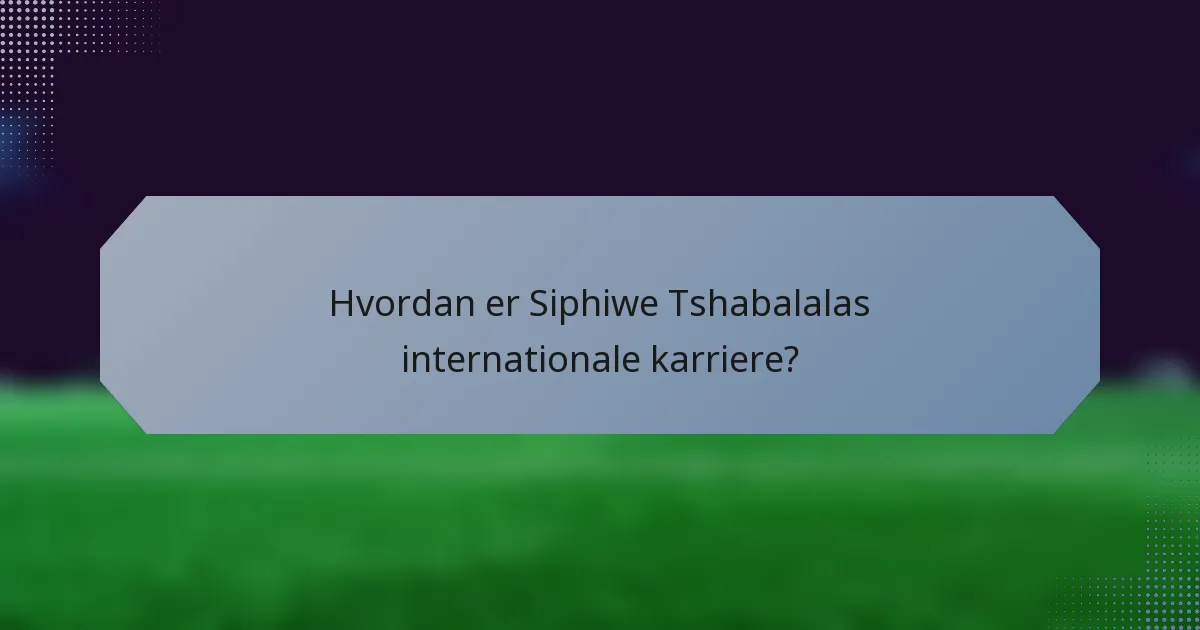 Hvordan er Siphiwe Tshabalalas internationale karriere?