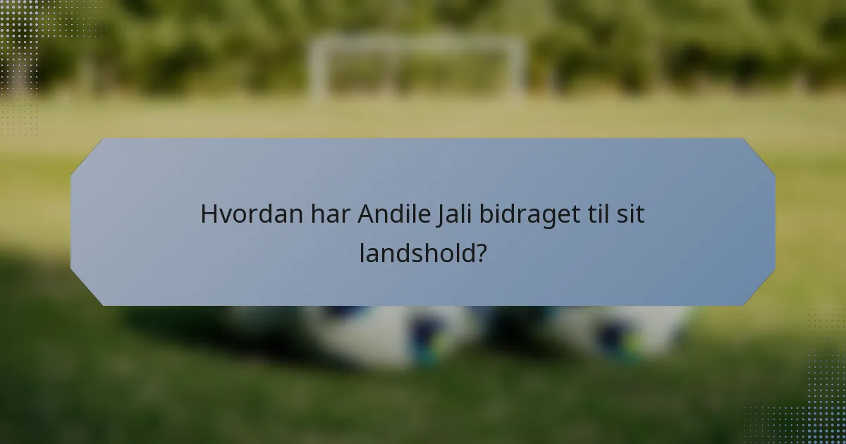 Hvordan har Andile Jali bidraget til sit landshold?