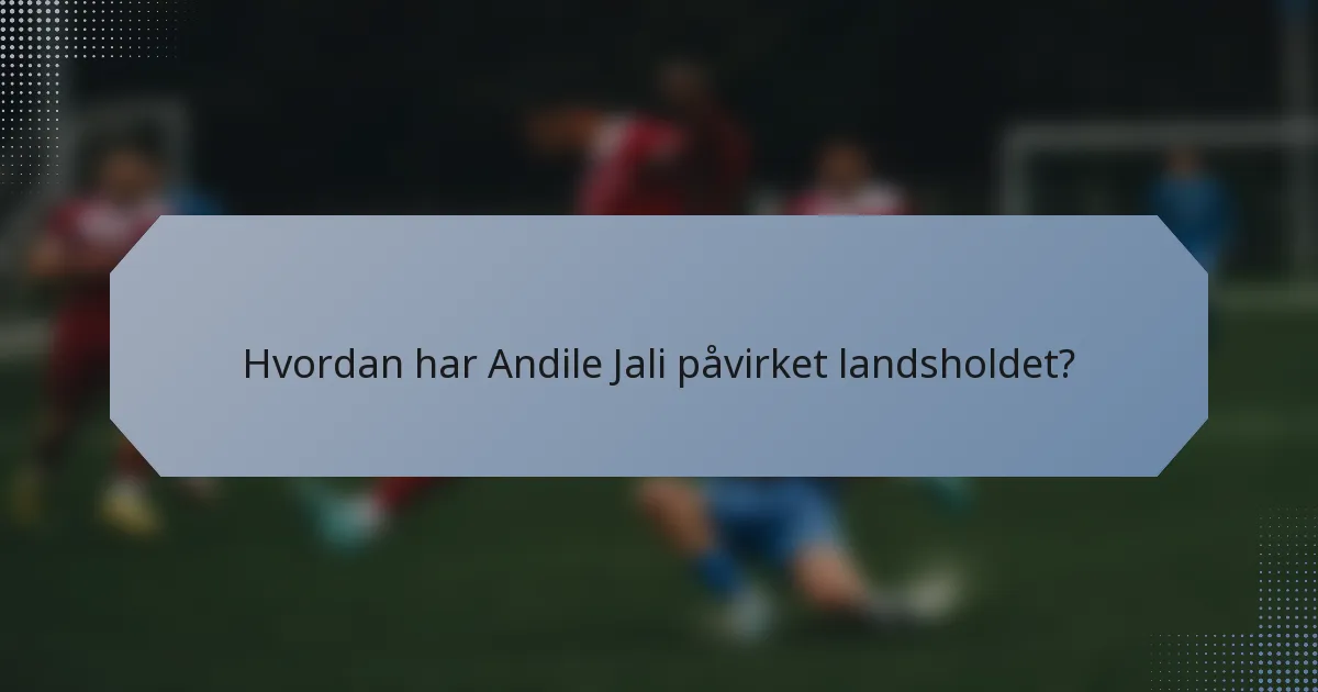 Hvordan har Andile Jali påvirket landsholdet?