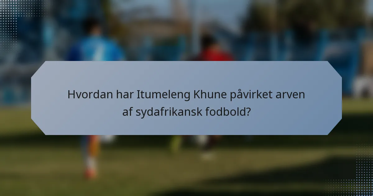 Hvordan har Itumeleng Khune påvirket arven af sydafrikansk fodbold?
