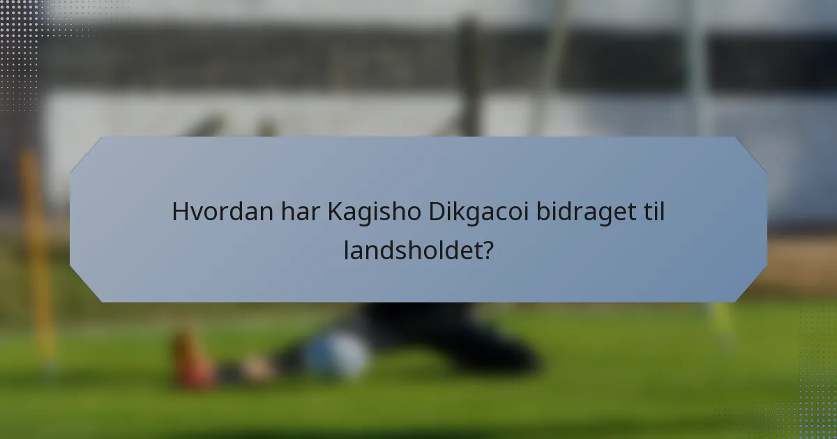 Hvordan har Kagisho Dikgacoi bidraget til landsholdet?
