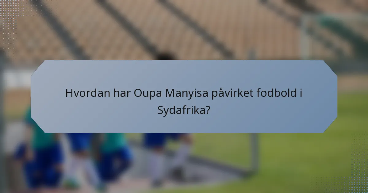 Hvordan har Oupa Manyisa påvirket fodbold i Sydafrika?