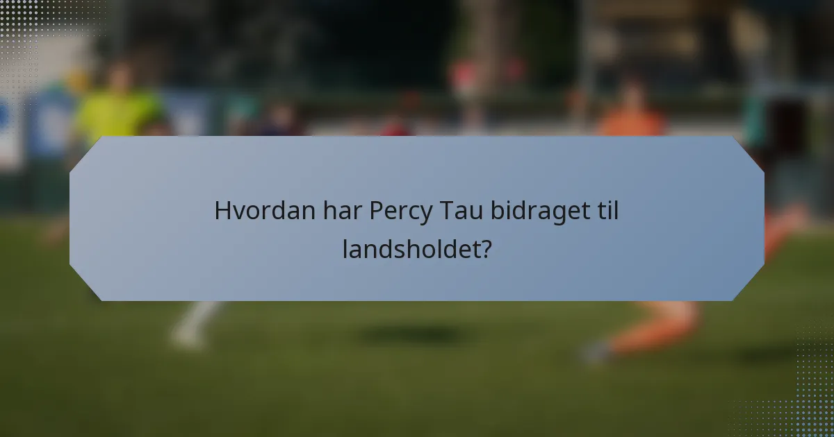 Hvordan har Percy Tau bidraget til landsholdet?