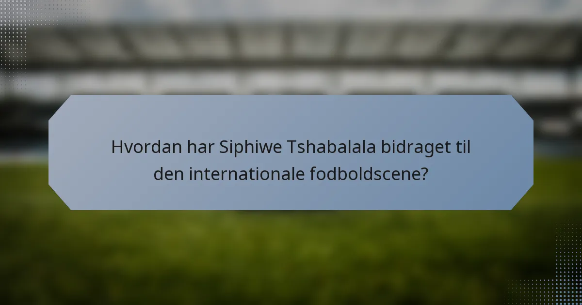 Hvordan har Siphiwe Tshabalala bidraget til den internationale fodboldscene?