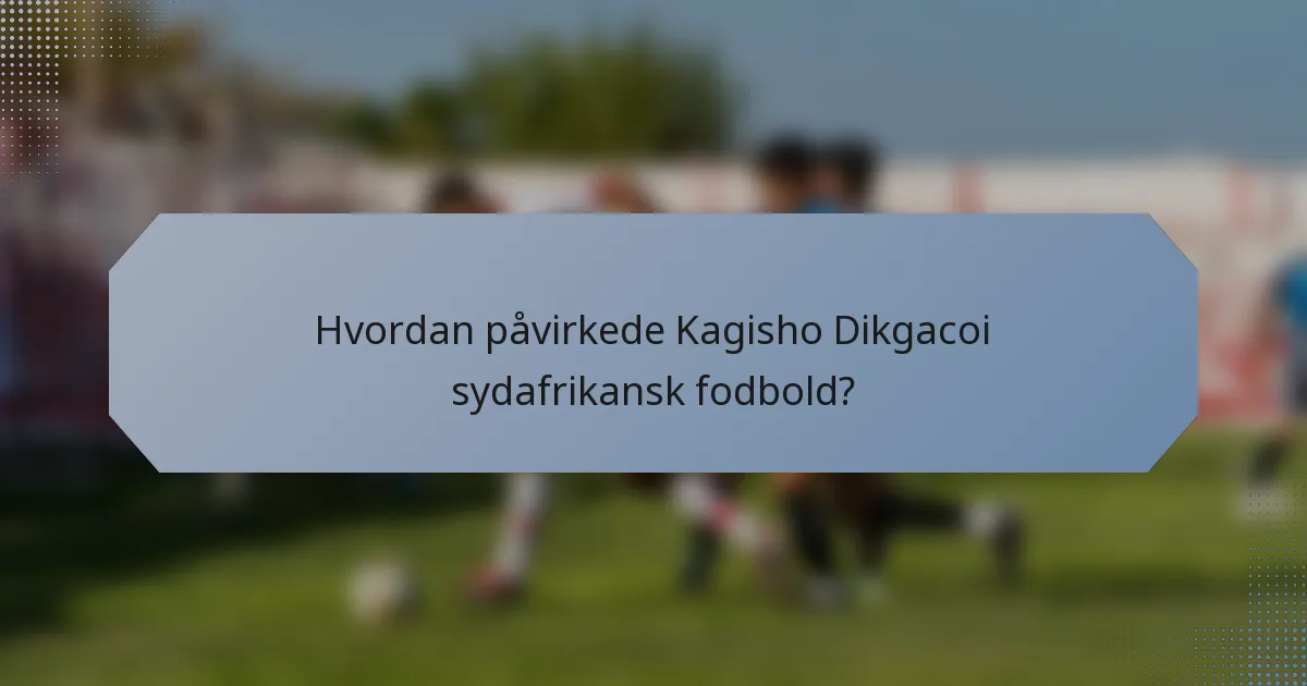 Hvordan påvirkede Kagisho Dikgacoi sydafrikansk fodbold?