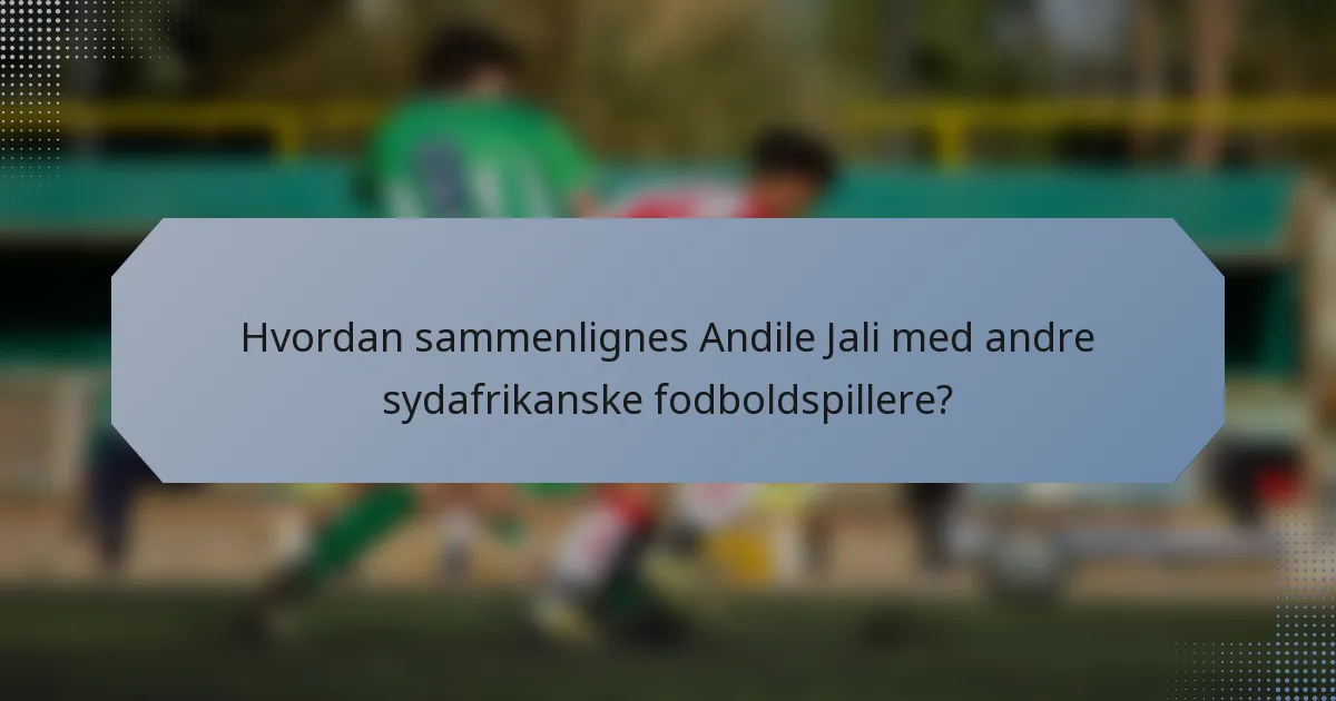 Hvordan sammenlignes Andile Jali med andre sydafrikanske fodboldspillere?