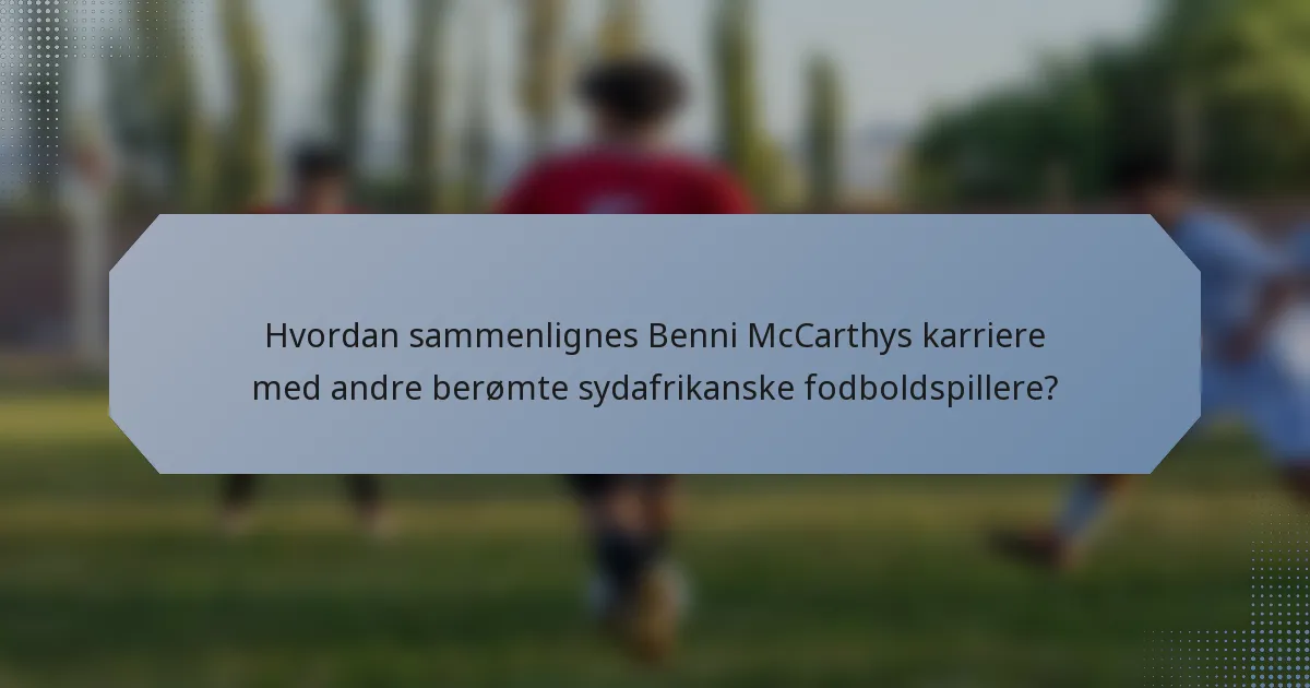 Hvordan sammenlignes Benni McCarthys karriere med andre berømte sydafrikanske fodboldspillere?