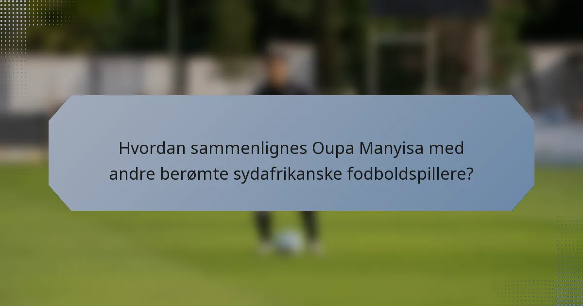 Hvordan sammenlignes Oupa Manyisa med andre berømte sydafrikanske fodboldspillere?